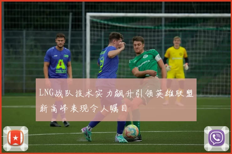 LNG战队技术实力飙升引领英雄联盟新高峰表现令人瞩目
