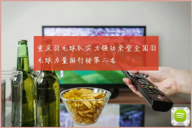 重庆羽毛球队实力强劲荣登全国羽毛球力量排行榜第二名