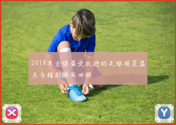 2018年全球最受欢迎的足球明星盘点与精彩瞬间回顾