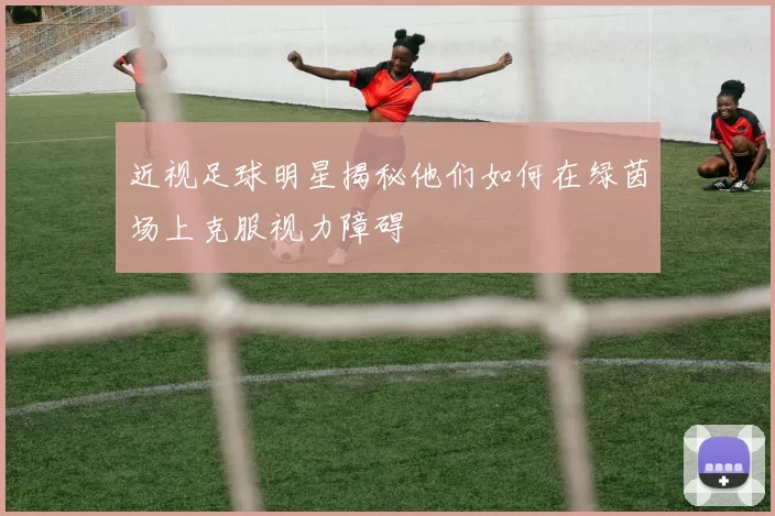近视足球明星揭秘他们如何在绿茵场上克服视力障碍