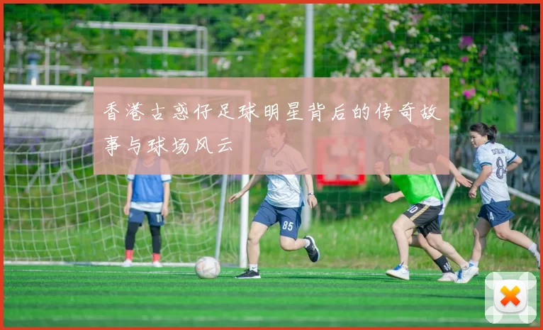 香港古惑仔足球明星背后的传奇故事与球场风云