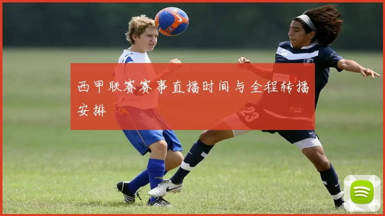 西甲联赛赛事直播时间与全程转播安排