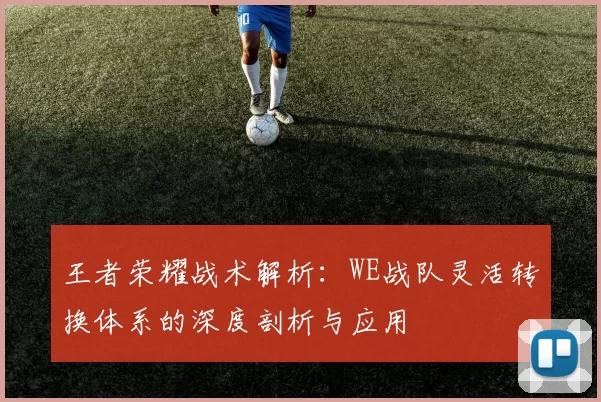 王者荣耀战术解析：WE战队灵活转换体系的深度剖析与应用