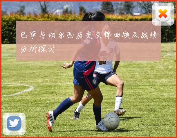 巴萨与切尔西历史交锋回顾及战绩分析探讨