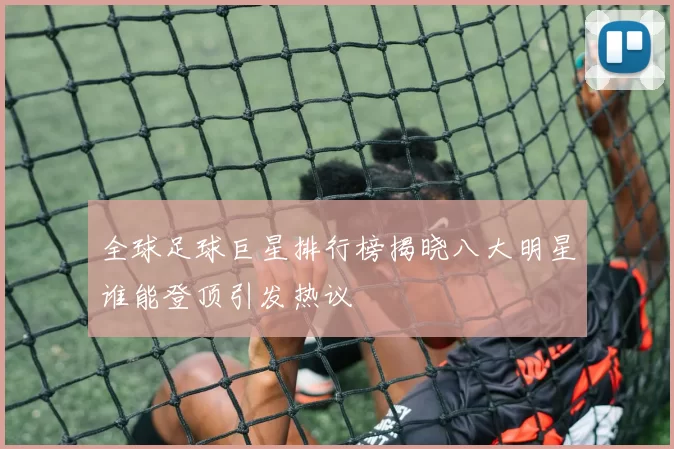 全球足球巨星排行榜揭晓八大明星谁能登顶引发热议