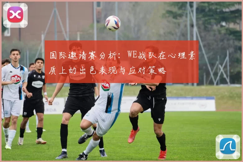 国际邀请赛分析：WE战队在心理素质上的出色表现与应对策略