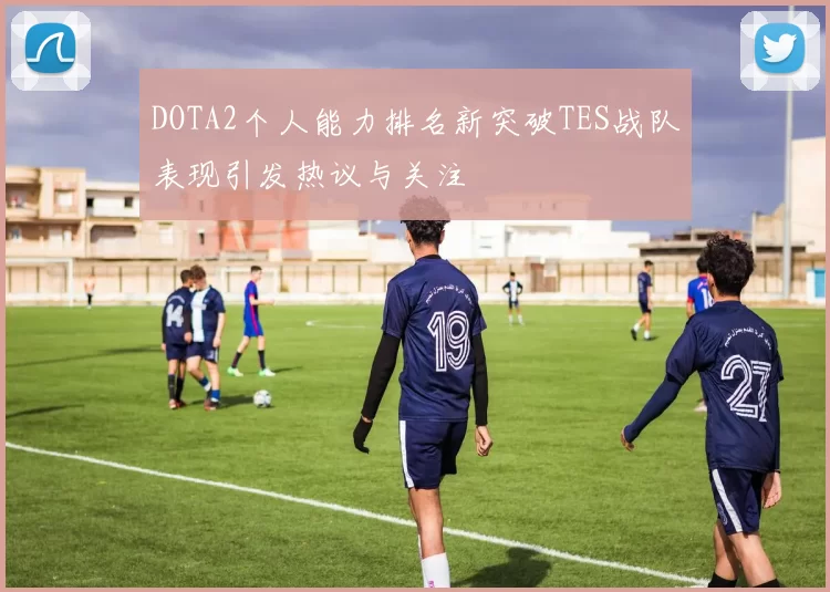 DOTA2个人能力排名新突破TES战队表现引发热议与关注