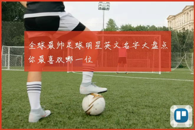 全球最帅足球明星英文名字大盘点你最喜欢哪一位