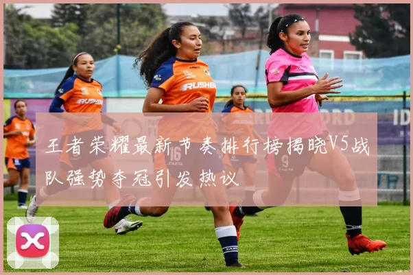 王者荣耀最新节奏排行榜揭晓V5战队强势夺冠引发热议