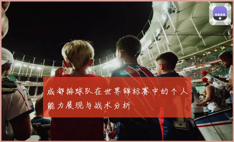 成都排球队在世界锦标赛中的个人能力展现与战术分析