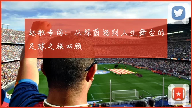 赵敏专访：从绿茵场到人生舞台的足球之旅回顾