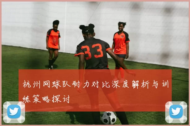 杭州网球队耐力对比深度解析与训练策略探讨