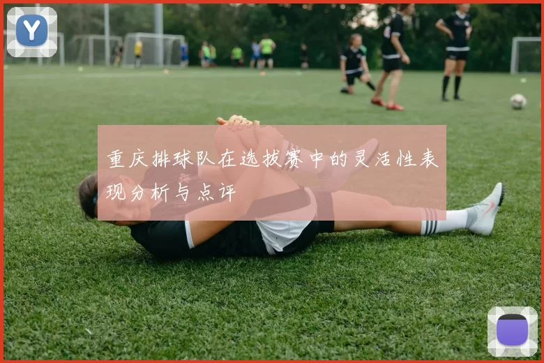 重庆排球队在选拔赛中的灵活性表现分析与点评