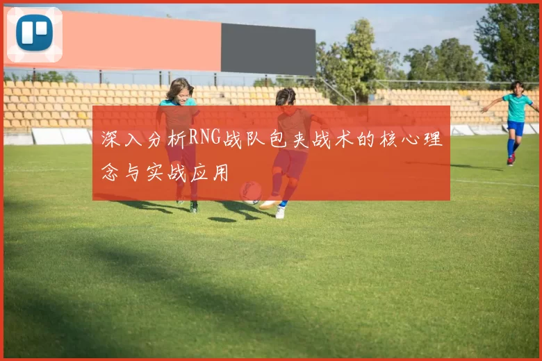 深入分析RNG战队包夹战术的核心理念与实战应用