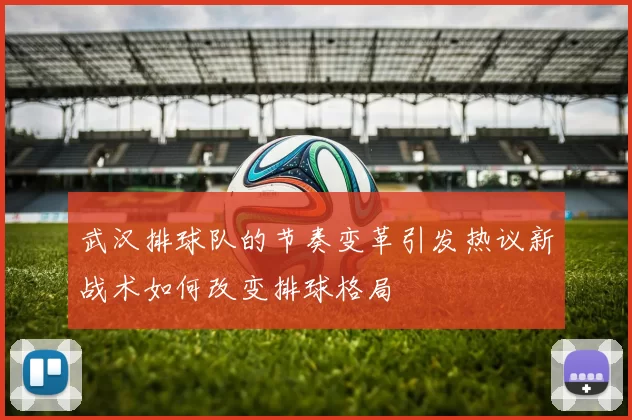 武汉排球队的节奏变革引发热议新战术如何改变排球格局