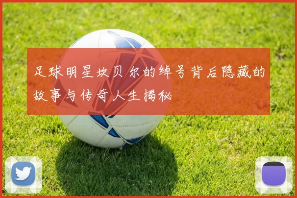 足球明星坎贝尔的绰号背后隐藏的故事与传奇人生揭秘