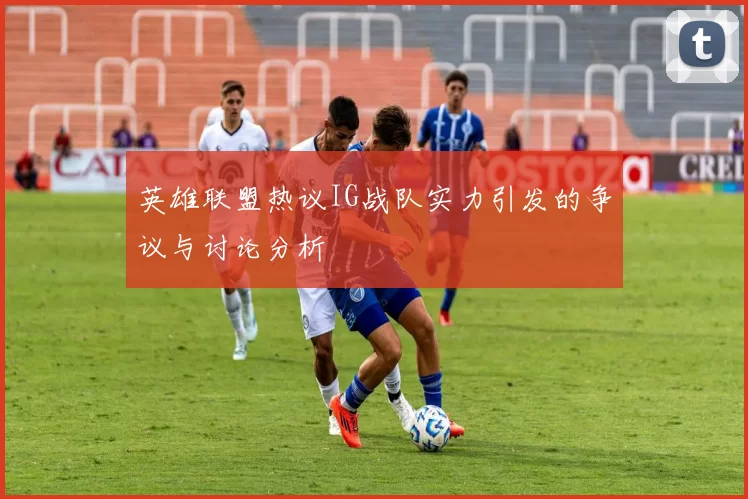 英雄联盟热议IG战队实力引发的争议与讨论分析
