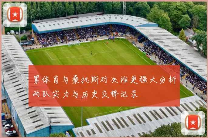 累体育与桑托斯对决谁更强大分析两队实力与历史交锋记录
