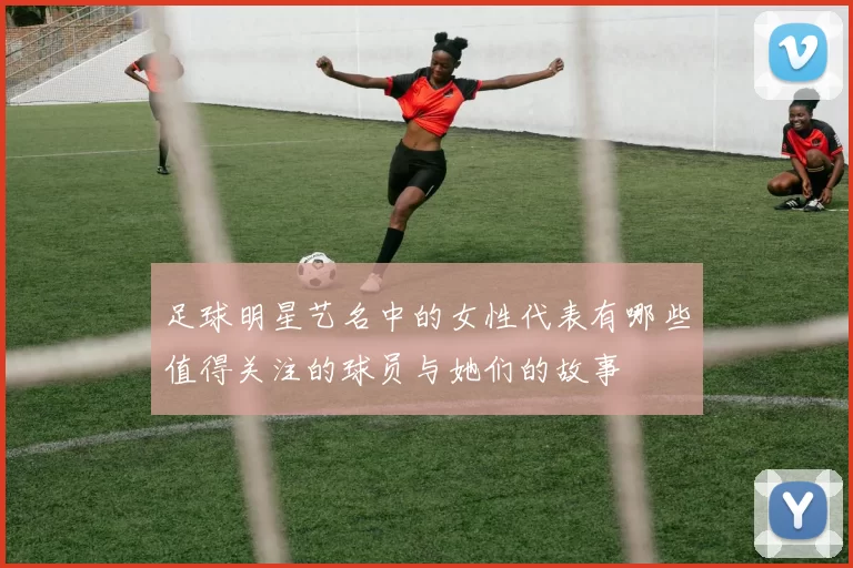 足球明星艺名中的女性代表有哪些值得关注的球员与她们的故事