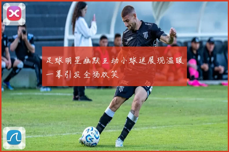 足球明星幽默互动小球迷展现温暖一幕引发全场欢笑