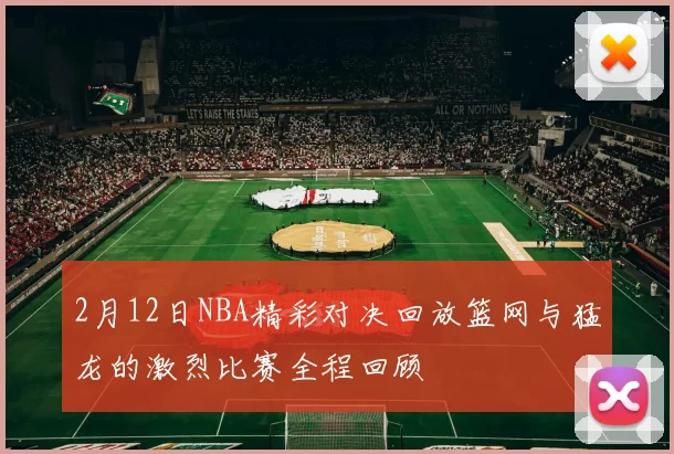 2月12日NBA精彩对决回放篮网与猛龙的激烈比赛全程回顾