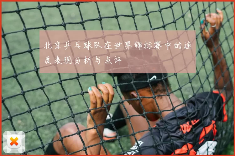 北京乒乓球队在世界锦标赛中的速度表现分析与点评
