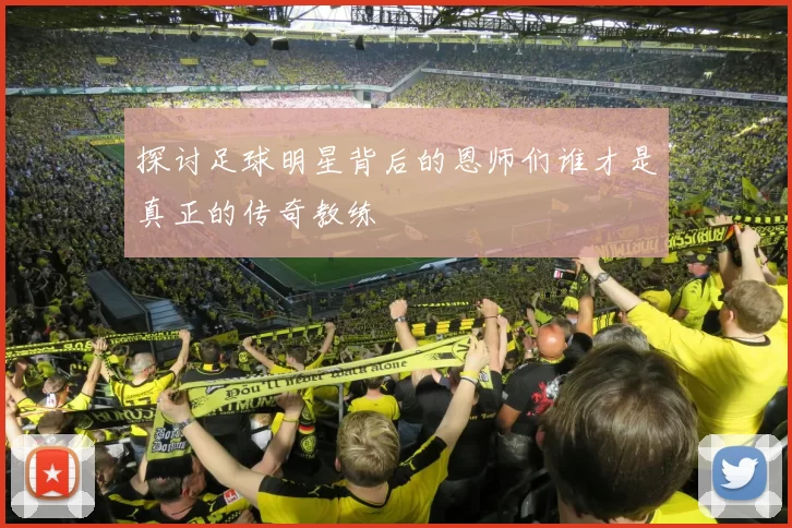 探讨足球明星背后的恩师们谁才是真正的传奇教练