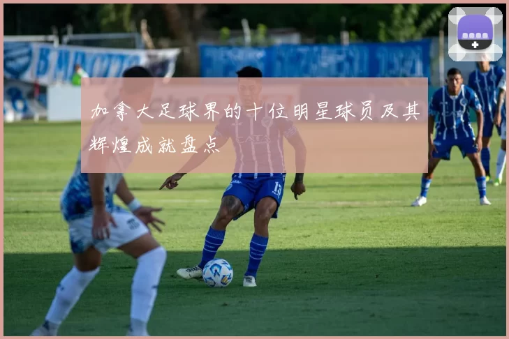 加拿大足球界的十位明星球员及其辉煌成就盘点