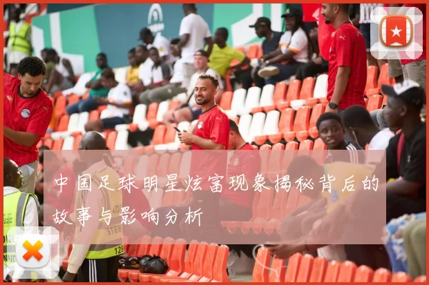 中国足球明星炫富现象揭秘背后的故事与影响分析