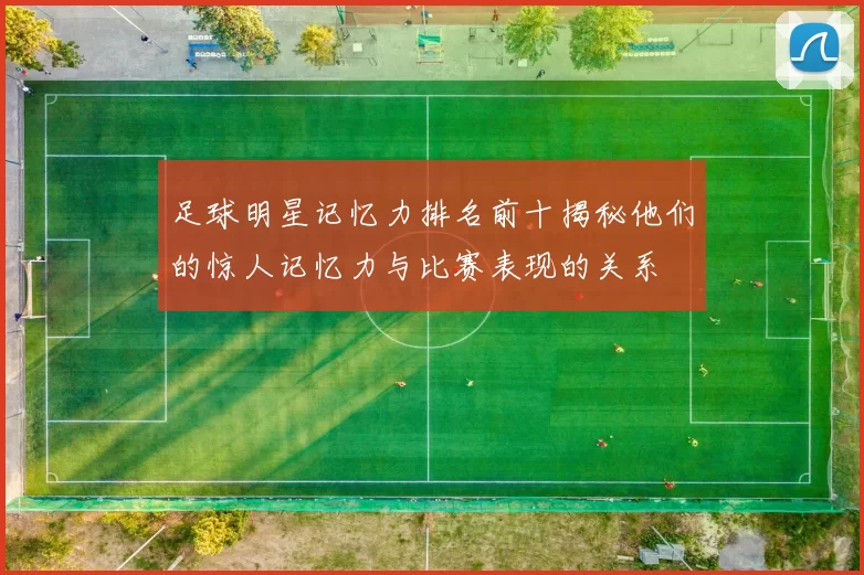 足球明星记忆力排名前十揭秘他们的惊人记忆力与比赛表现的关系