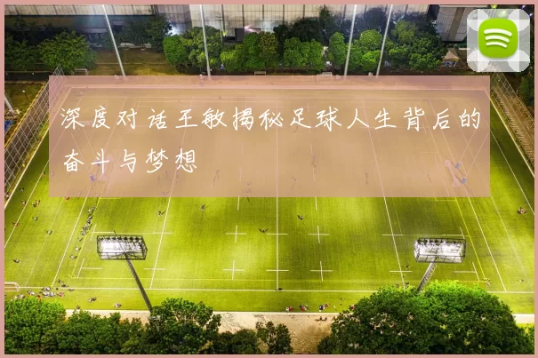 深度对话王敏揭秘足球人生背后的奋斗与梦想