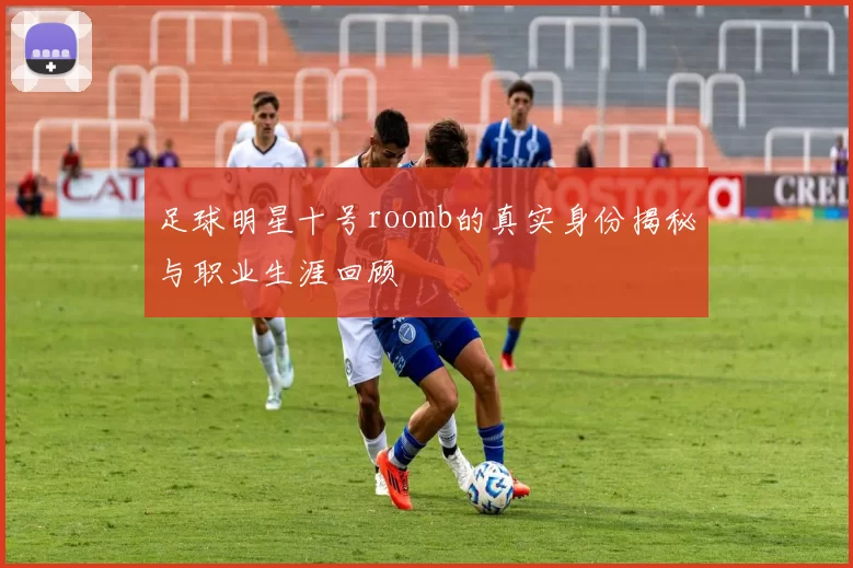 足球明星十号roomb的真实身份揭秘与职业生涯回顾