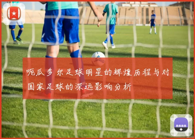 呃瓜多尔足球明星的辉煌历程与对国家足球的深远影响分析
