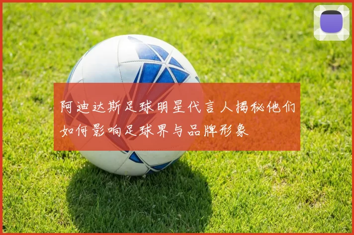 阿迪达斯足球明星代言人揭秘他们如何影响足球界与品牌形象