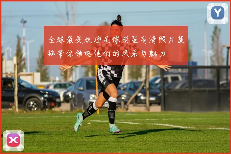 全球最受欢迎足球明星高清照片集锦带你领略他们的风采与魅力