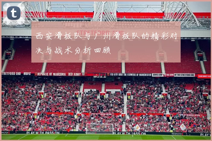 西安滑板队与广州滑板队的精彩对决与战术分析回顾