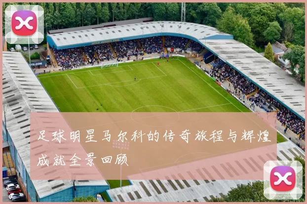足球明星马尔科的传奇旅程与辉煌成就全景回顾